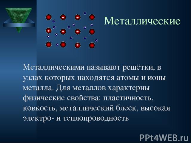 Металлические Металлическими называют решётки, в узлах которых находятся атомы и ионы металла. Для металлов характерны физические свойства: пластичность, ковкость, металлический блеск, высокая электро- и теплопроводность