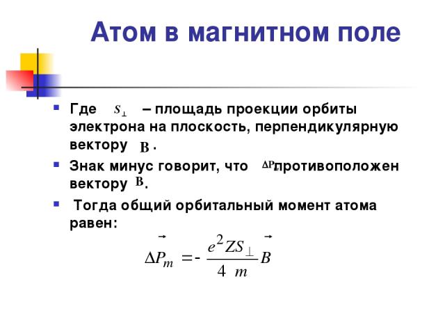 Атом в магнитном поле Где – площадь проекции орбиты электрона на плоскость, перпендикулярную вектору . Знак минус говорит, что противоположен вектору . Тогда общий орбитальный момент атома равен: