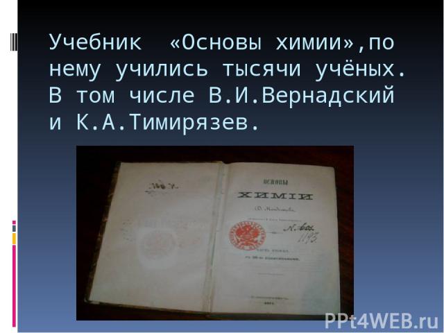 Учебник «Основы химии»,по нему учились тысячи учёных. В том числе В.И.Вернадский и К.А.Тимирязев.