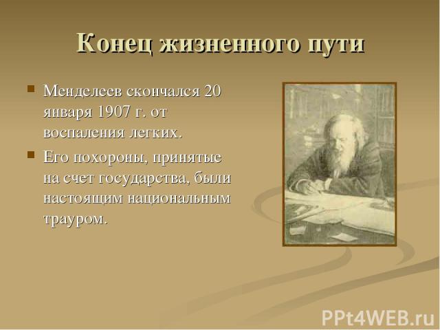 Конец жизненного пути Менделеев скончался 20 января 1907 г. от воспаления легких. Его похороны, принятые на счет государства, были настоящим национальным трауром.