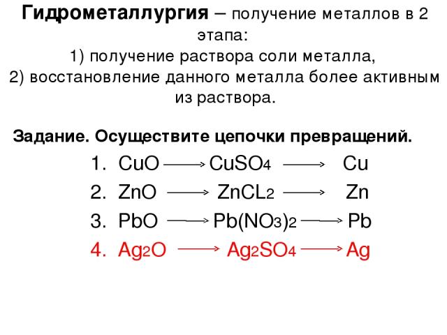 Гидрометаллургия – получение металлов в 2 этапа: 1) получение раствора соли металла, 2) восстановление данного металла более активным из раствора. Задание. Осуществите цепочки превращений. 1. CuO CuSO4 Cu 2. ZnO ZnCL2 Zn 3. PbO Pb(NO3)2 Pb 4. Ag2O A…