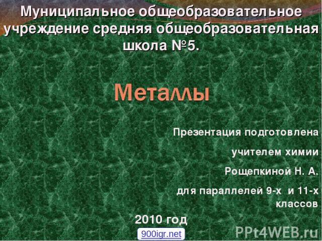 Муниципальное общеобразовательное учреждение средняя общеобразовательная школа №5. 2010 год Презентация подготовлена учителем химии Рощепкиной Н. А. для параллелей 9-х и 11-х классов 900igr.net