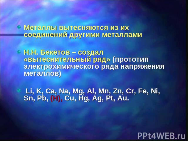 Металлы вытесняются из их соединений другими металлами Н.Н. Бекетов – создал «вытеснительный ряд» (прототип электрохимического ряда напряжения металлов) Li, K, Ca, Na, Mg, Al, Mn, Zn, Cr, Fe, Ni, Sn, Pb, (H), Cu, Hg, Ag, Pt, Au.