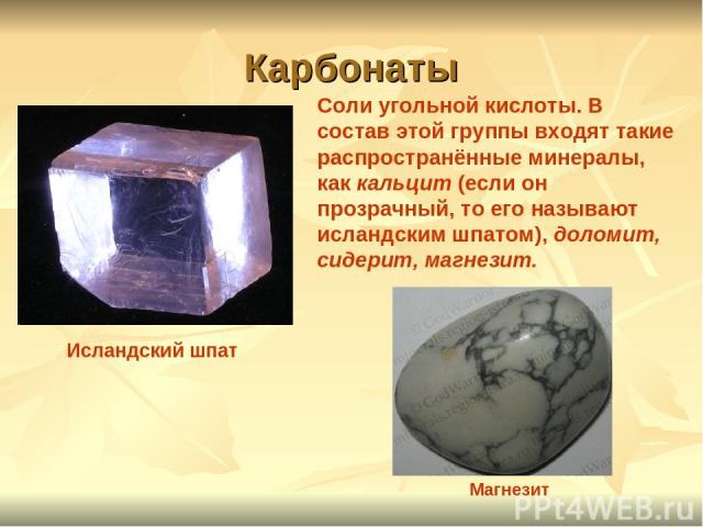 Карбонаты Соли угольной кислоты. В состав этой группы входят такие распространённые минералы, как кальцит (если он прозрачный, то его называют исландским шпатом), доломит, сидерит, магнезит. Магнезит Исландский шпат