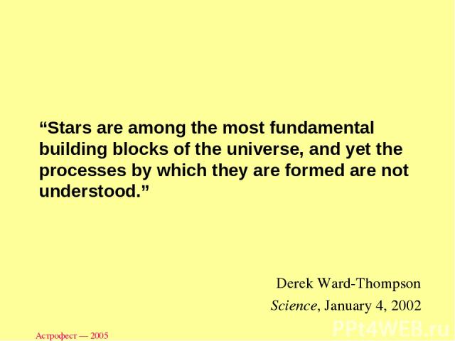 Астрофест — 2005 “Stars are among the most fundamental building blocks of the universe, and yet the processes by which they are formed are not understood.” Derek Ward-Thompson Science, January 4, 2002 Астрофест — 2005