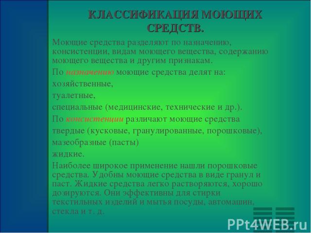 КЛАССИФИКАЦИЯ МОЮЩИХ СРЕДСТВ. Моющие средства разделяют по назначению, консистенции, видам моющего вещества, содержанию моющего вещества и другим признакам. По назначению моющие средства делят на: хозяйственные, туалетные, специальные (медицинские, …