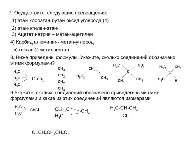 7. Осуществите следующие превращения: 1) этан-хлорэтан-бутан-оксид углерода (4) 2) этан-этилен-этан- 3) Ацетат натрия – метан-ацетилен 4) Карбид алюминия- метан-углерод 5) гексан-2-метилпентан 8. Ниже приведены формулы. Укажите, сколько соединений о…