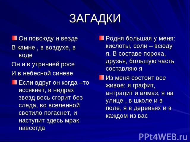 ЗАГАДКИ Он повсюду и везде В камне , в воздухе, в воде Он и в утренней росе И в небесной синеве Если вдруг он когда –то иссякнет, в недрах звезд весь сгорит без следа, во вселенной светило погаснет, и наступит здесь мрак навсегда Родня большая у мен…