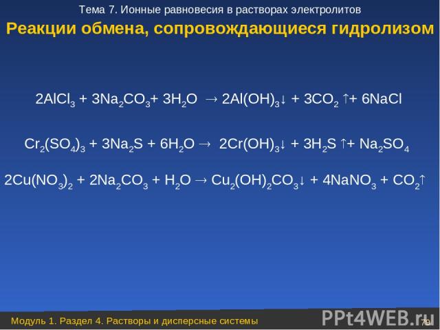 2AlCl3 + 3Na2CO3+ 3H2O 2Al(OH)3↓ + 3CO2 + 6NaCl Cr2(SO4)3 + 3Na2S + 6H2O 2Cr(OH)3↓ + 3H2S + Na2SO4 2Cu(NO3)2 + 2Na2CO3 + H2O Cu2(OH)2CO3↓ + 4NaNO3 + CO2 Реакции обмена, сопровождающиеся гидролизом Модуль 1. Раздел 4. Растворы и дисперсные системы * …