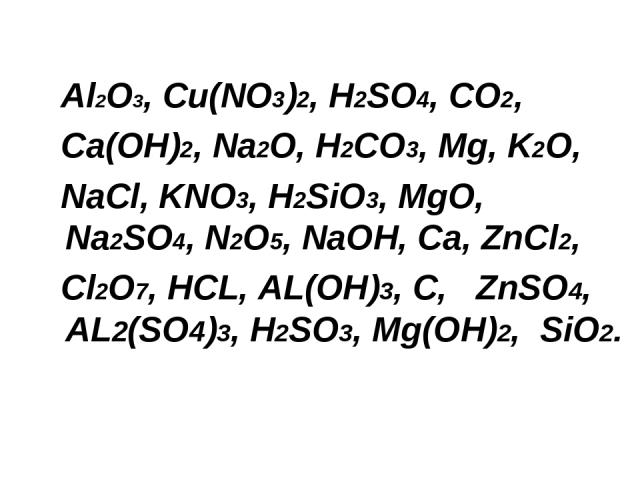 Al2O3, Cu(NO3)2, H2SO4, CO2, Ca(OH)2, Na2O, H2CO3, Mg, K2O, NaCl, KNO3, H2SiO3, MgO, Na2SO4, N2O5, NaOH, Ca, ZnCl2, Cl2O7, HCL, AL(OH)3, C, ZnSO4, AL2(SO4)3, H2SO3, Mg(OH)2, SiO2.