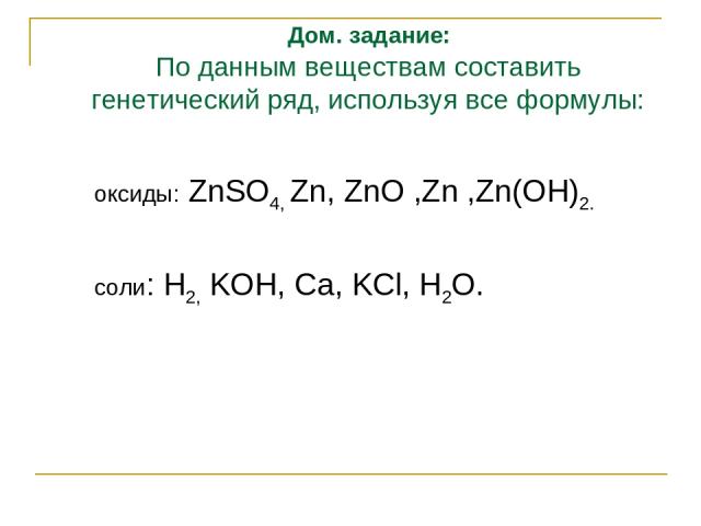 Дом. задание: По данным веществам составить генетический ряд, используя все формулы: оксиды: ZnSO4, Zn, ZnO ,Zn ,Zn(OH)2. соли: H2, KOH, Ca, KCl, H2O.