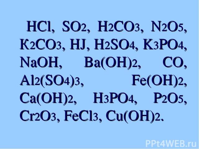 HCl, SO2, H2CO3, N2O5, К2CO3, HJ, H2SO4, K3PO4, NaOH, Ba(OH)2, CO, Al2(SO4)3, Fe(OH)2, Ca(OH)2, H3PO4, P2O5, Cr2O3, FeCl3, Cu(OH)2.