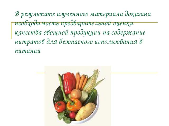 В результате изученного материала доказана необходимость предварительной оценки качества овощной продукции на содержание нитратов для безопасного использования в питании