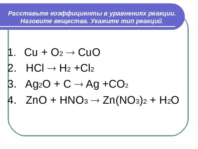 Расставьте коэффициенты в уравнениях реакции. Назовите вещества. Укажите тип реакций. 1. Cu + O2 CuO 2. HCl H2 +Cl2 3. Ag2O + C Ag +CO2 4. ZnO + HNO3 Zn(NO3)2 + H2O