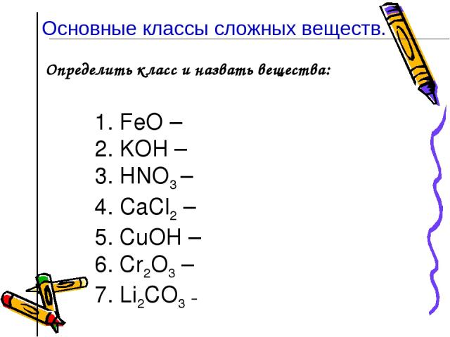 Определить класс и назвать вещества: 1. FeO – 2. KOН – 3. HNO3 – 4. CaCl2 – 5. CuOН – 6. Cr2O3 – 7. Li2CO3 – Основные классы сложных веществ.