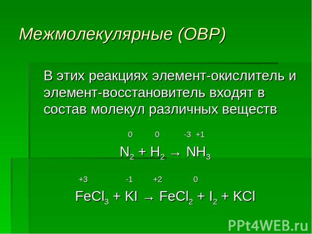 Межмолекулярные (ОВР) В этих реакциях элемент-окислитель и элемент-восстановитель входят в состав молекул различных веществ 0 0 -3 +1 N2 + H2 → NH3 +3 -1 +2 0 FeCl3 + KI → FeCl2 + I2 + KCl
