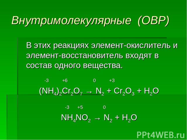Внутримолекулярные (ОВР) В этих реакциях элемент-окислитель и элемент-восстановитель входят в состав одного вещества. -3 +6 0 +3 (NH4)2Cr2O7 → N2 + Cr2O3 + H2O -3 +5 0 NH4NO2 → N2 + H2O
