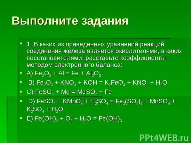 Выполните задания 1. В каких из приведенных уравнений реакций соединения железа является окислителями, в каких восстановителями, расставьте коэффициенты методом электронного баланса: A) Fe2О3 + Al = Fe + Al2O3 B) Fe2О3 + KNO3 + KOH = K2FeO4 + KNO2 +…
