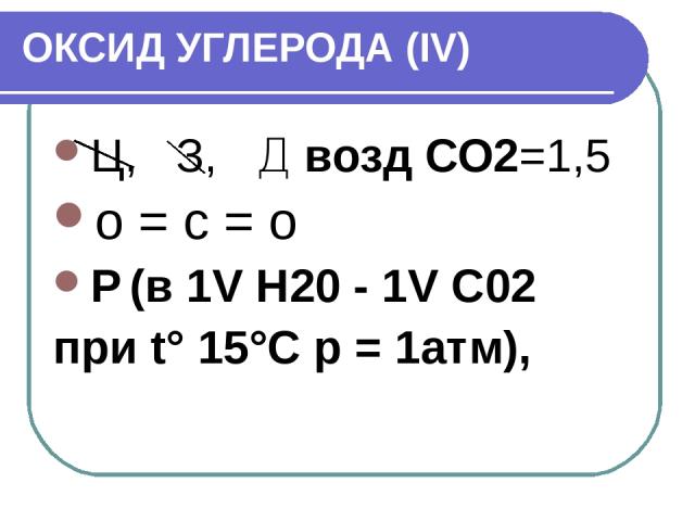 ОКСИД УГЛЕРОДА (IV) Ц, З, Д возд СО2=1,5 о = с = о Р (в 1V Н20 - 1V С02 при t° 15°С р = 1атм),