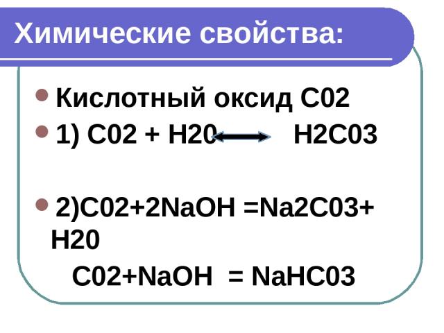 Химические свойства: Кислотный оксид C02 1) С02 + Н20 Н2С03 2)С02+2NaOH =Na2С03+ Н20 С02+NaOH = NaHС03