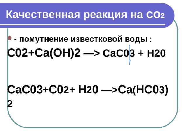 Качественная реакция на со2 - помутнение известковой воды : С02+Са(ОН)2 —> СаС03 + Н20 СаС03+С02+ Н20 —>Са(НС03) 2
