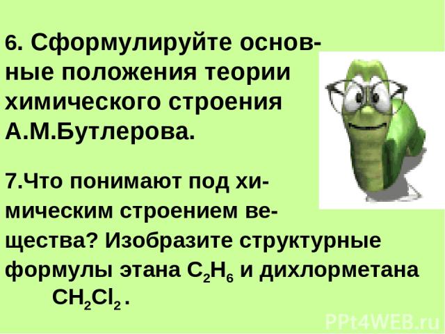 6. Сформулируйте основ- ные положения теории химического строения А.М.Бутлерова. 7.Что понимают под хи- мическим строением ве- щества? Изобразите структурные формулы этана С2Н6 и дихлорметана СН2Cl2 .