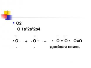 О2 О 1s²2s²2p4 .. .. .. .. : O · + · О : → : О :: О : О=О · · двойная связь