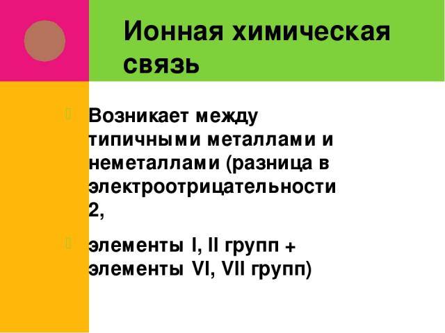 Ионная химическая связь Возникает между типичными металлами и неметаллами (разница в электроотрицательности ˃ 2, элементы I, II групп + элементы VI, VII групп)