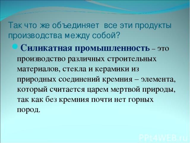 Так что же объединяет все эти продукты производства между собой? Силикатная промышленность – это производство различных строительных материалов, стекла и керамики из природных соединений кремния – элемента, который считается царем мертвой природы, т…