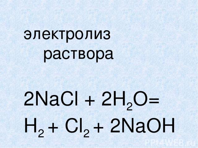 электролиз раствора 2NaCl + 2H2O= H2 + Cl2 + 2NaOH