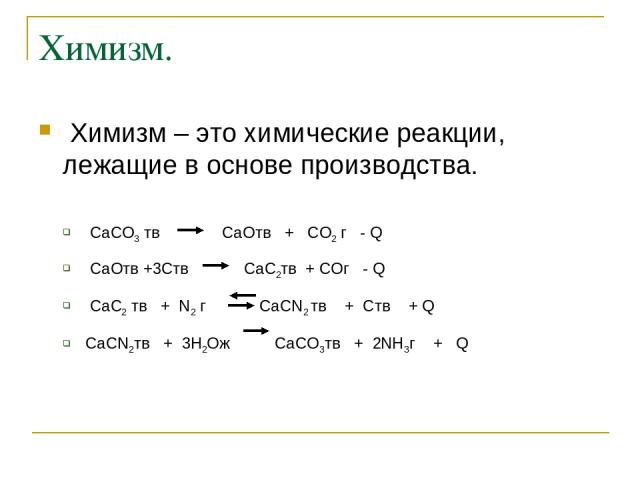 Химизм. Химизм – это химические реакции, лежащие в основе производства. CaCO3 тв CaOтв + CO2 г - Q CaOтв +3Cтв CaC2тв + COг - Q CaC2 тв + N2 г CaCN2 тв + Cтв + Q CaCN2тв + 3H2Oж CaCO3тв + 2NH3г + Q