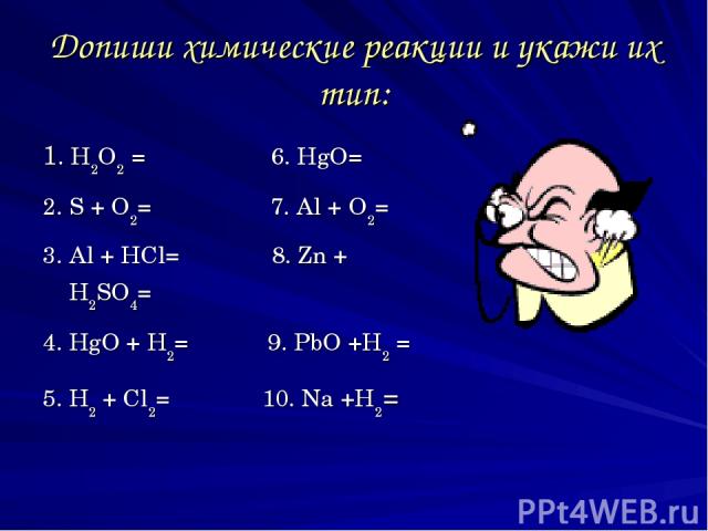 Допиши химические реакции и укажи их тип: 1. H2O2 = 6. HgO= 2. S + O2= 7. Al + O2= 3. Al + HCl= 8. Zn + H2SO4= 4. HgO + H2= 9. PbO +H2 = 5. H2 + Cl2= 10. Na +H2=