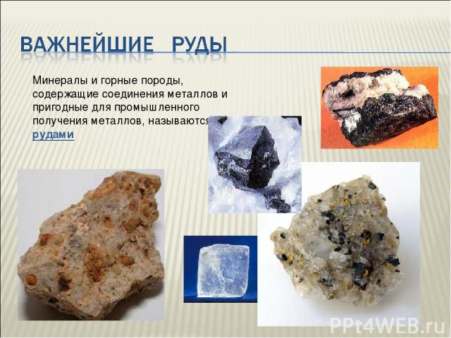 Минералы и горные породы, содержащие соединения металлов и пригодные для промышленного получения металлов, называются рудами