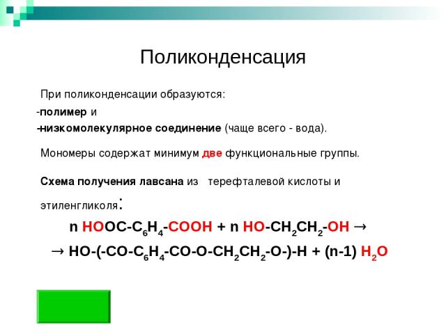 Поликонденсация При поликонденсации образуются: -полимер и -низкомолекулярное соединение (чаще всего - вода). Мономеры содержат минимум две функциональные группы. Схема получения лавсана из терефталевой кислоты и этиленгликоля: n HOOC-C6H4-COOH + n …