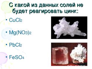 С какой из данных солей не будет реагировать цинк: CuCl2 Mg(NO3)2 PbCl2 FeSO4