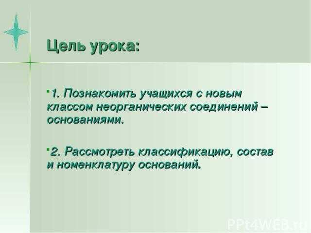 Цель урока: 1. Познакомить учащихся с новым классом неорганических соединений – основаниями. 2. Рассмотреть классификацию, состав и номенклатуру оснований.