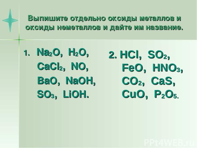 Выпишите отдельно оксиды металлов и оксиды неметаллов и дайте им название. Na2O, H2O, CaCl2, NO, BaO, NaOH, SO3, LiOH. 2. HCl, SO2, FeO, HNO3, CO2, CaS, CuO, P2O5.