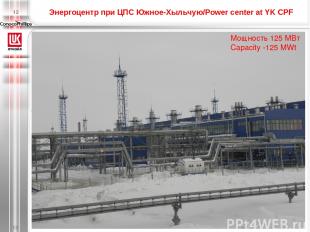Энергоцентр при ЦПС Южное-Хыльчую/Power center at YK CPF * Мощность 125 МВт Capa