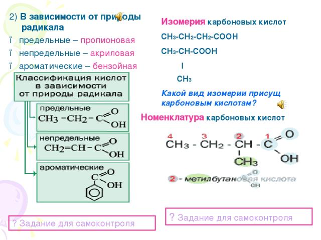 2) В зависимости от природы радикала ● предельные – пропионовая ● непредельные – акриловая ● ароматические – бензойная ? Задание для самоконтроля Изомерия карбоновых кислот СН3-СН2-СН2-СООН СН3-СН-СООН l СН3 Какой вид изомерии присущ карбоновым кисл…