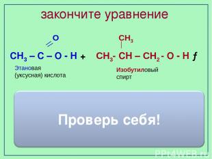 закончите уравнение Изобутиловый спирт Этановая (уксусная) кислота О СН3 СН3 – С