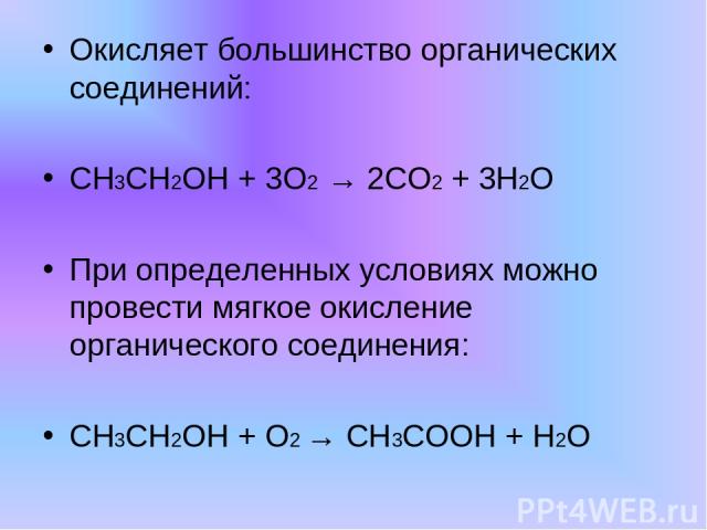 Окисляет большинство органических соединений: CH3CH2OH + 3O2 → 2CO2 + 3H2O При определенных условиях можно провести мягкое окисление органического соединения: CH3CH2OH + O2 → CH3COOH + H2O