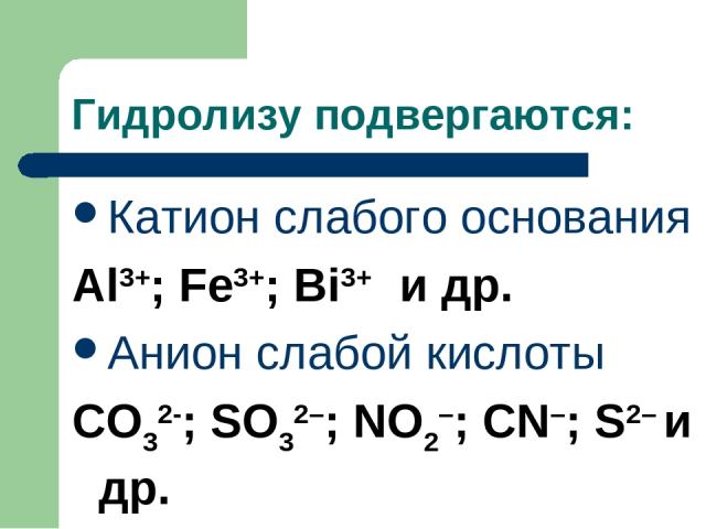 Гидролизу подвергаются: Катион слабого основания Al3+; Fe3+; Bi3+ и др. Анион слабой кислоты CO32-; SO32–; NO2–; CN–; S2– и др.
