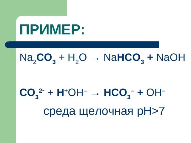 ПРИМЕР: Na2CO3 + H2O → NaHCO3 + NaОН CO32- + Н+ОН– → HCO3– + ОН– среда щелочная рН>7