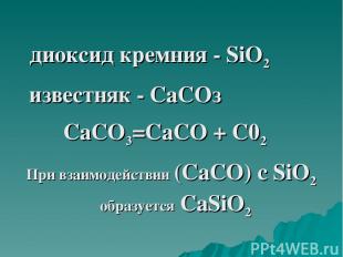 диоксид кремния - SiO2 известняк - СаСОз СаСО3=СаСО + С02 При взаимодействии (Са
