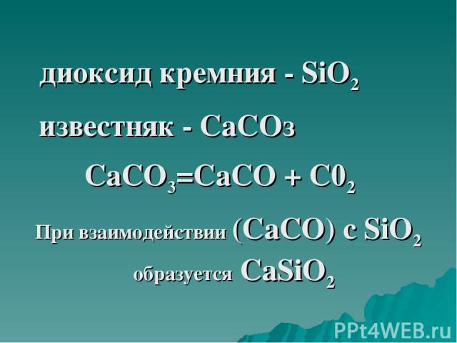 диоксид кремния - SiO2 известняк - СаСОз СаСО3=СаСО + С02 При взаимодействии (СаСО) с SiO2 образуется СаSiO2