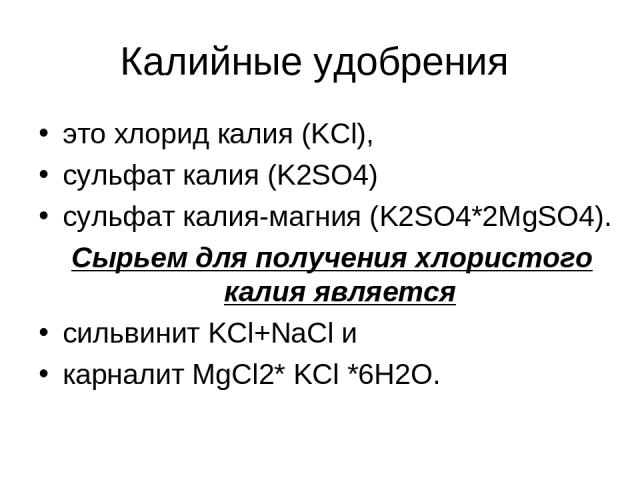 Калийные удобрения это хлорид калия (KCl), сульфат калия (K2SO4) сульфат калия-магния (K2SO4*2MgSO4). Сырьем для получения хлористого калия является сильвинит KCl+NaCl и карналит MgCl2* KCl *6H2O.