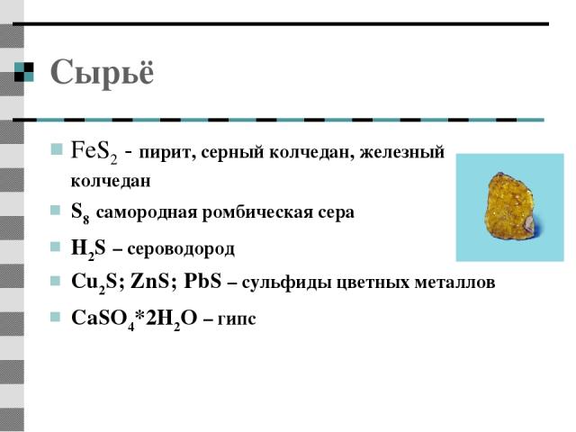 Сырьё FeS2 - пирит, серный колчедан, железный колчедан S8 самородная ромбическая сера H2S – сероводород Сu2S; ZnS; PbS – сульфиды цветных металлов CaSO4*2H2O – гипс