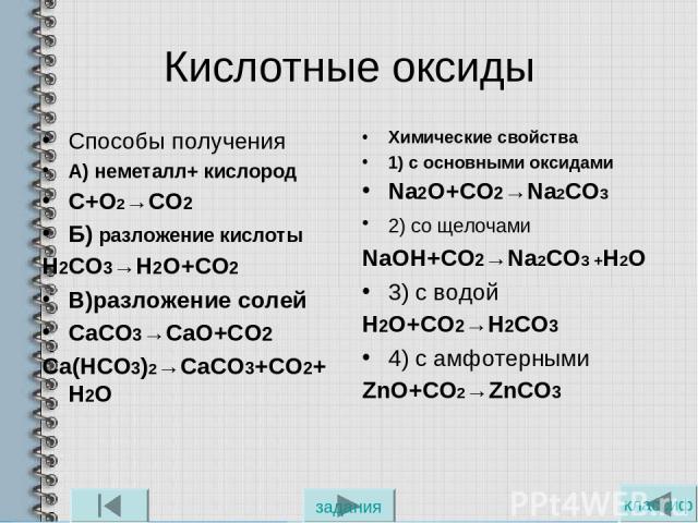 Кислотные оксиды Способы получения А) неметалл+ кислород C+O2→CO2 Б) разложение кислоты H2CO3→H2O+CO2 В)разложение солей CaCO3→CaO+CO2 Ca(HCO3)2→CaCO3+CO2+H2O Химические свойства 1) с основными оксидами Na2O+CO2→Na2CO3 2) со щелочами NaOH+CO2→Na2CO3…
