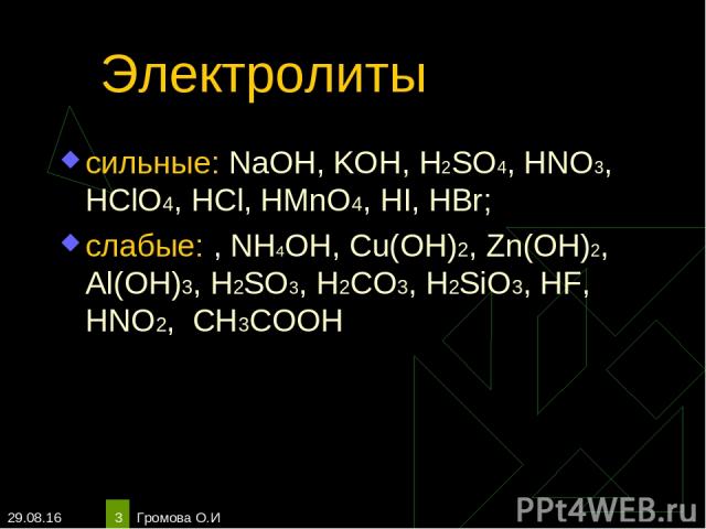 * Громова О.И * Электролиты сильные: NaOH, KOH, H2SO4, HNO3, HClO4, HCl, HMnO4, HI, HBr; слабые: , NH4OH, Cu(OH)2, Zn(OH)2, Al(OH)3, H2SO3, H2CO3, H2SiO3, HF, HNO2, СН3СООН Громова О.И