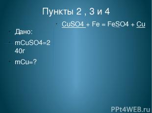 Пункты 2 , 3 и 4 Дано: mCuSO4=240г mCu=? СuSO4 + Fe = FeSO4 + Cu